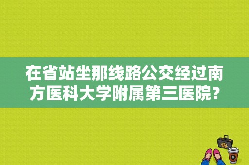 在省站坐那线路公交经过南方医科大学附属第三医院？（东风南方华景店）-图1