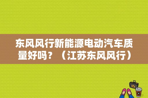 东风风行新能源电动汽车质量好吗？（江苏东风风行）-图1