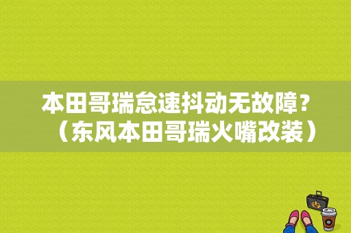 本田哥瑞怠速抖动无故障？（东风本田哥瑞火嘴改装）-图1
