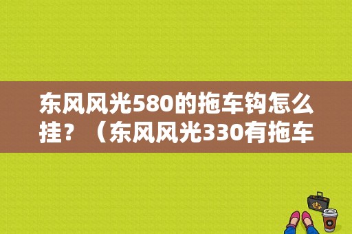 东风风光580的拖车钩怎么挂？（东风风光330有拖车钩吗）