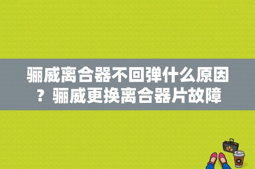 骊威离合器不回弹什么原因？骊威更换离合器片故障-图1