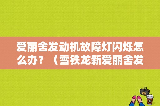 爱丽舍发动机故障灯闪烁怎么办？（雪铁龙新爱丽舍发动机故障灯）-图1