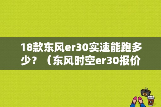 18款东风er30实速能跑多少？（东风时空er30报价）-图1