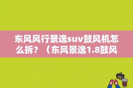 东风风行景逸suv鼓风机怎么拆？（东风景逸1.8鼓风机）-图1