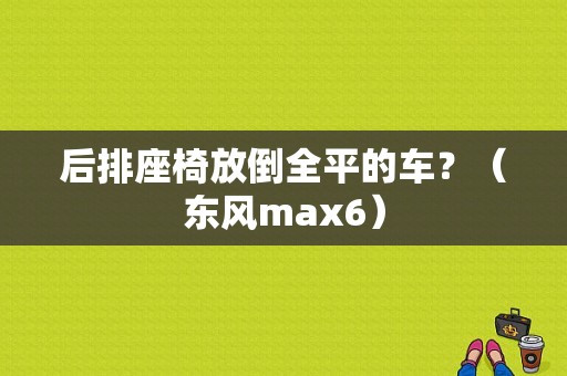 后排座椅放倒全平的车？（东风max6）-图1