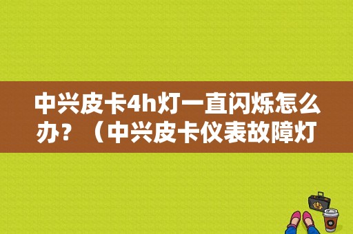中兴皮卡4h灯一直闪烁怎么办？（中兴皮卡仪表故障灯）-图1