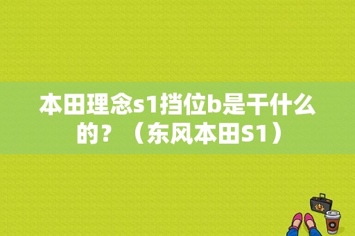 本田理念s1挡位b是干什么的？（东风本田S1）