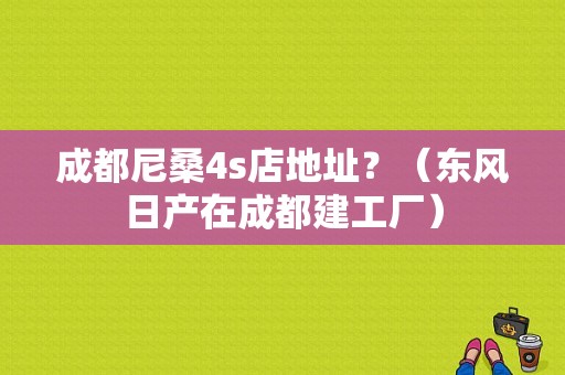 成都尼桑4s店地址？（东风日产在成都建工厂）-图1