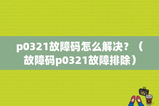 p0321故障码怎么解决？（故障码p0321故障排除）-图1