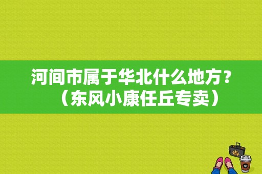 河间市属于华北什么地方？（东风小康任丘专卖）