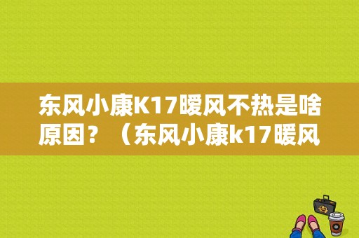 东风小康K17暧风不热是啥原因？（东风小康k17暖风不热）-图1