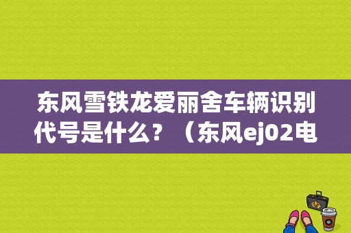 东风雪铁龙爱丽舍车辆识别代号是什么？（东风ej02电动轿车）-图1