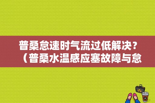 普桑怠速时气流过低解决？（普桑水温感应塞故障与怠速）-图1