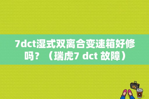7dct湿式双离合变速箱好修吗？（瑞虎7 dct 故障）-图1