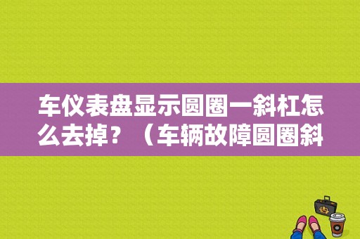 车仪表盘显示圆圈一斜杠怎么去掉？（车辆故障圆圈斜杠）-图1