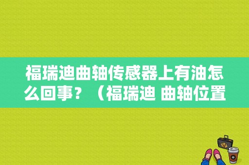 福瑞迪曲轴传感器上有油怎么回事？（福瑞迪 曲轴位置传感器 故障）-图1