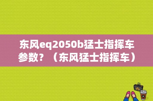 东风eq2050b猛士指挥车参数？（东风猛士指挥车）-图1