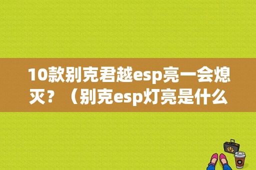 10款别克君越esp亮一会熄灭？（别克esp灯亮是什么故障）-图1