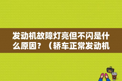 发动机故障灯亮但不闪是什么原因？（轿车正常发动机故障灯亮）