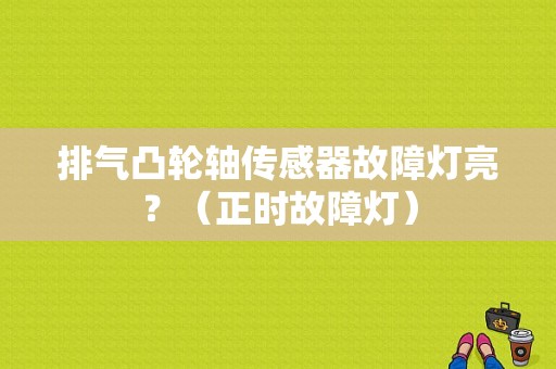 排气凸轮轴传感器故障灯亮？（正时故障灯）-图1