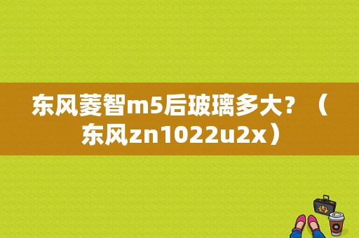 东风菱智m5后玻璃多大？（东风zn1022u2x）-图1