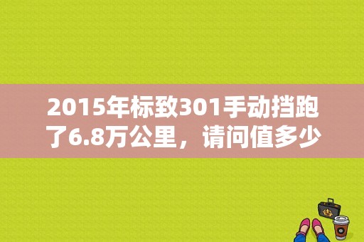 2015年标致301手动挡跑了6.8万公里，请问值多少钱？（东风标致3012015）-图1