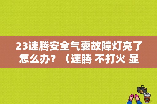 23速腾安全气囊故障灯亮了怎么办？（速腾 不打火 显示气囊故障）-图1