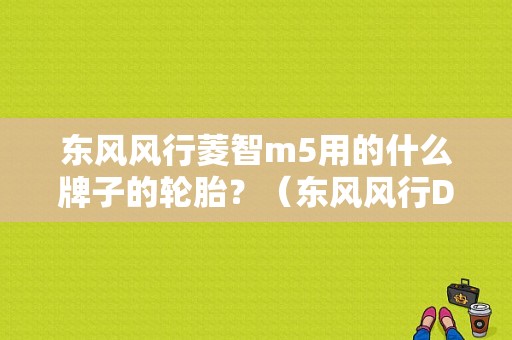 东风风行菱智m5用的什么牌子的轮胎？（东风风行D19冒黑烟）-图1
