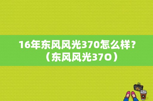 16年东风风光370怎么样？（东风风光37O）-图1