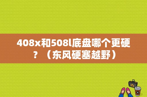 408x和508l底盘哪个更硬？（东风硬塞越野）