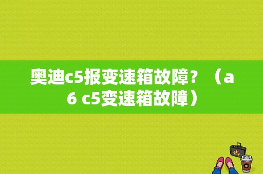 奥迪c5报变速箱故障？（a6 c5变速箱故障）-图1