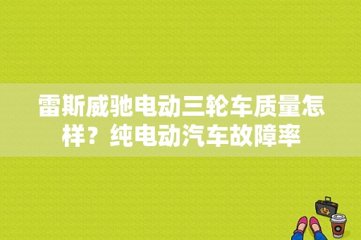 雷斯威驰电动三轮车质量怎样？纯电动汽车故障率-图1