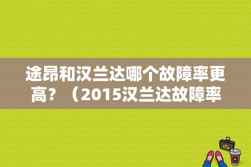 途昂和汉兰达哪个故障率更高？（2015汉兰达故障率）-图1