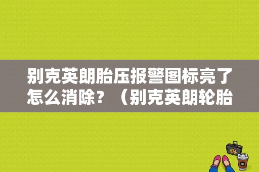 别克英朗胎压报警图标亮了怎么消除？（别克英朗轮胎胎压故障灯）-图1