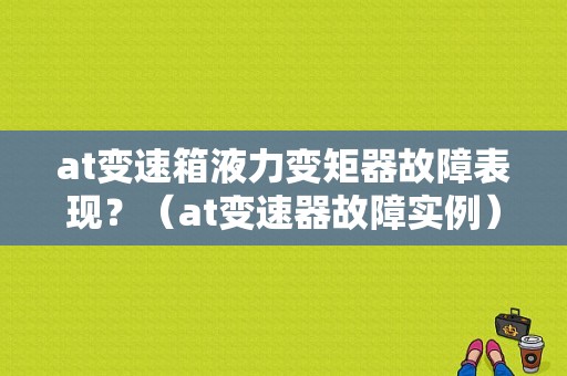 at变速箱液力变矩器故障表现？（at变速器故障实例）-图1