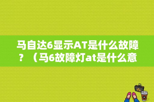 马自达6显示AT是什么故障？（马6故障灯at是什么意思）-图1