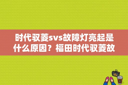 时代驭菱svs故障灯亮起是什么原因？福田时代驭菱故障代码-图1