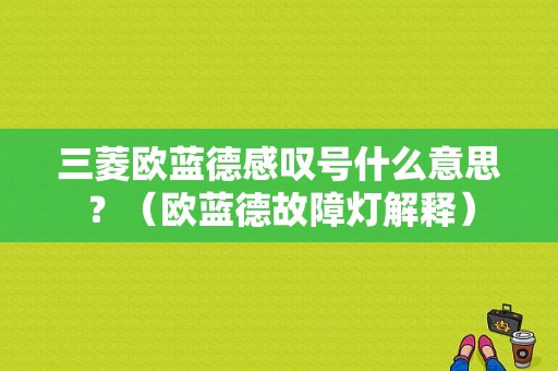 三菱欧蓝德感叹号什么意思？（欧蓝德故障灯解释）-图1