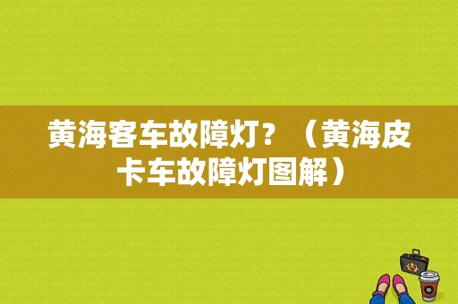 黄海客车故障灯？（黄海皮卡车故障灯图解）-图1