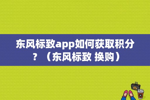 东风标致app如何获取积分？（东风标致 换购）-图1