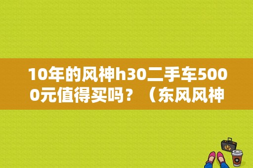 10年的风神h30二手车5000元值得买吗？（东风风神H3O二手车）-图1