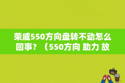 荣威550方向盘转不动怎么回事？（550方向 助力 故障）-图1
