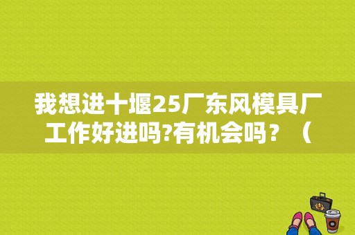 我想进十堰25厂东风模具厂工作好进吗?有机会吗？（东风25厂在哪）-图1