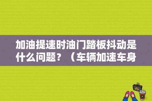 加油提速时油门踏板抖动是什么问题？（车辆加速车身抖动故障）-图1