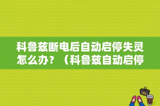 科鲁兹断电后自动启停失灵怎么办？（科鲁兹自动启停故障）-图1