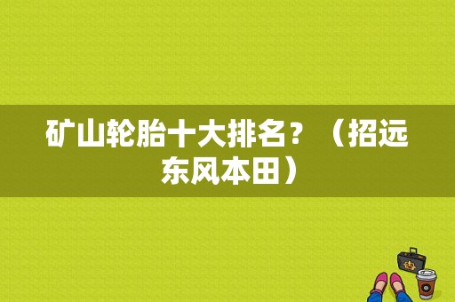 矿山轮胎十大排名？（招远东风本田）-图1