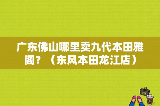 广东佛山哪里卖九代本田雅阁？（东风本田龙江店）-图1