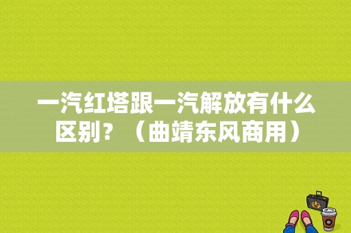 一汽红塔跟一汽解放有什么区别？（曲靖东风商用）-图1