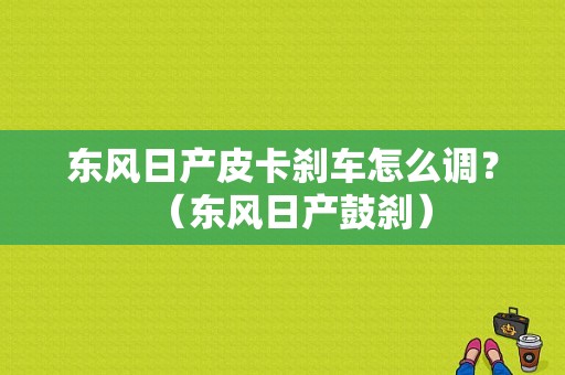 东风日产皮卡刹车怎么调？（东风日产鼓刹）-图1