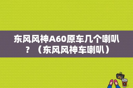 东风风神A60原车几个喇叭？（东风风神车喇叭）-图1